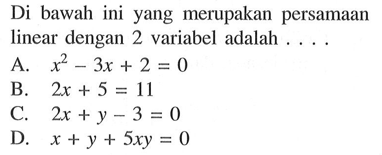Di bawah ini yang merupakan persamaan linear dengan 2 variabel adalah . . . . A. x^2 - 3x + 2 = 0 B. 2x + 5 = 11 C. 2x + y - 3 = 0 D. x + y + 5xy = 0
