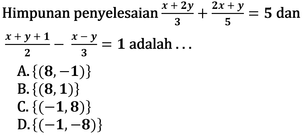 Himpunan penyelesaian (x + 2y)/3 + (2x + y)/5 = 5 dan (x + y + 1)/2 - (x - y)/3 = 1 adalah... A. {(8, -1)} B. {(8, 1)} C. {(-1, 8)} D. {(-1, -8)}