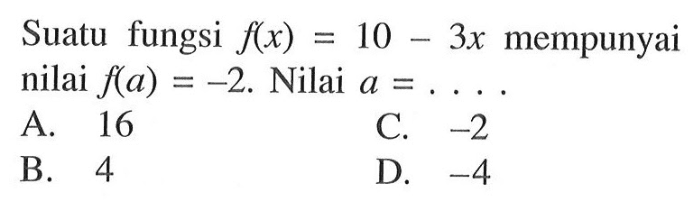 Suatu fungsi f(x) = 10 - 3x mempunyai nilai f(a) = -2. Nilai a = 16 C. -2 B. 4 D. -4