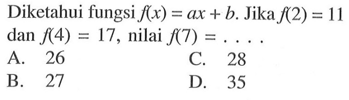 Diketahui fungsi f(x) = ax + b. Jika f(2) = 11 dan f(4) = 17, nilai f(7) =... A. 26 C. 28 B. 27 D. 35