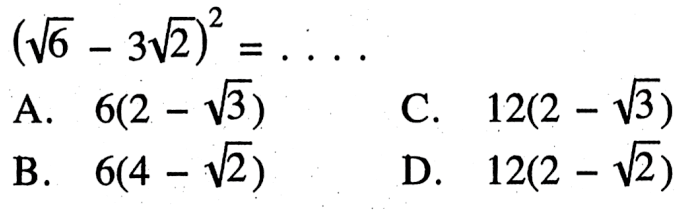 ( akar(6) - 3 akar(2))^2 = .... A. 6(2 - akar(3)) B. 6(4 - akar(2)) C. 12(2 - akar(3)) D. 6(2 - akar(2)).