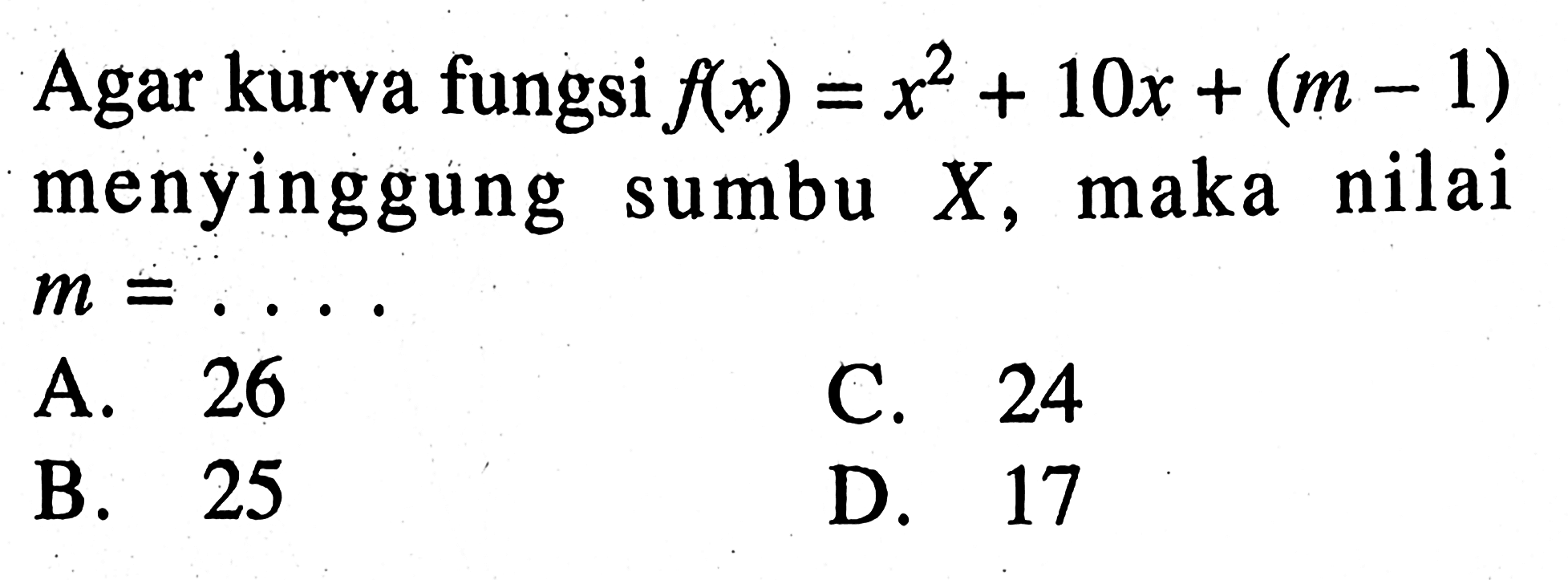 Agar kurva fungsi f(x) = x^2 + 10x + (m - 1) menyinggung sumbu X, maka nilai m = .... A. 26 B. 25 C. 24 D. 17