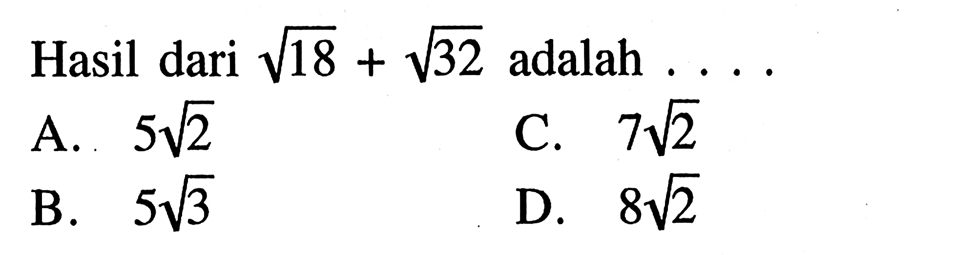 Hasil dari sqrt 18 + sqrt 32 adalah 
 a. 5sqrt 2 
 b. 5sqrt 3 
 c. 7sqrt 2 
 d. 8sqrt 2.