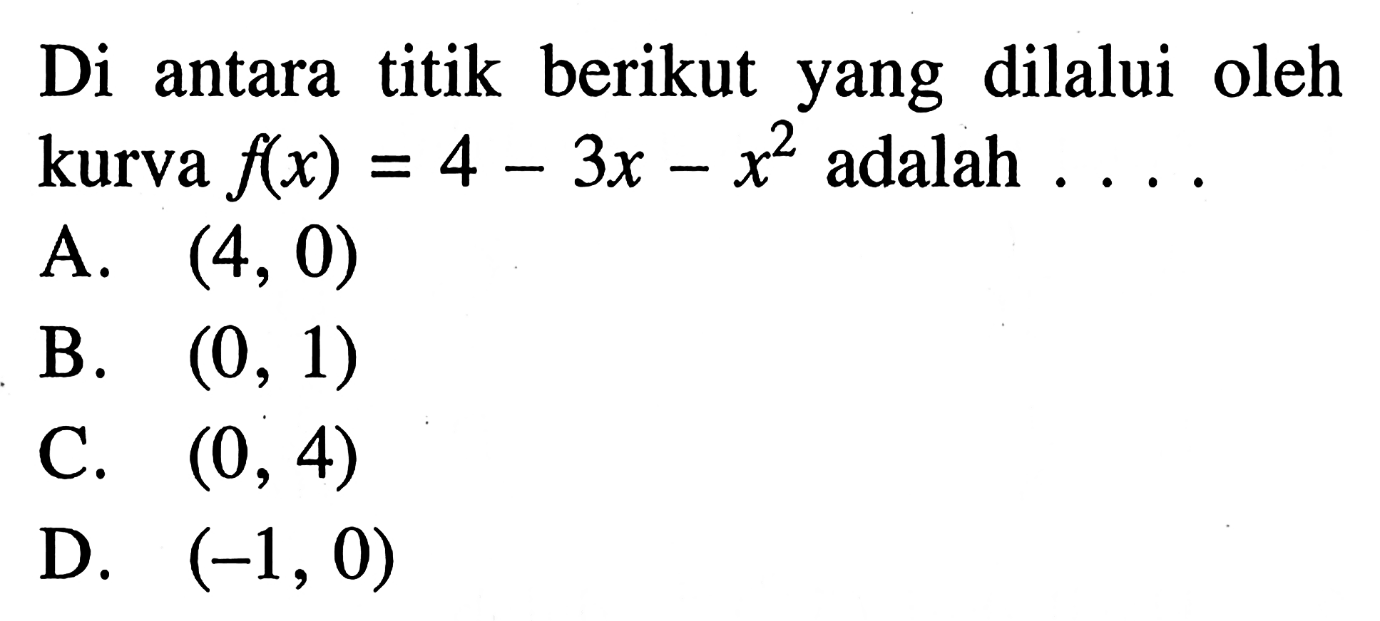 Di antara titik berikut yang dilalui oleh kurva f(x) = 4 - 3x - x^2 adalah A. (4, 0) B. (0, 1) C. (0, 4) D. (-1, 0)