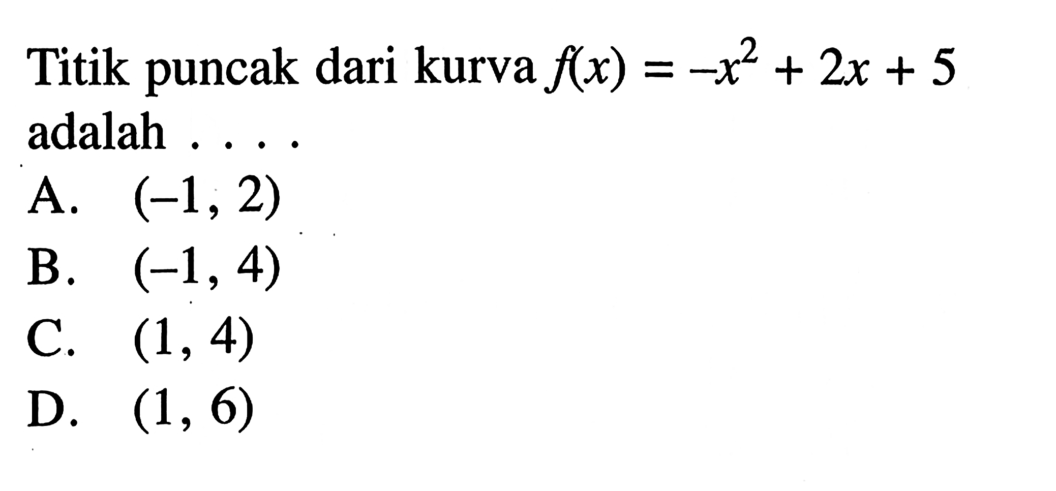 Titik puncak dari kurva f(x)=-x^2+2x+5 adalah ...
 a. (-1,2)
 b. (-1,4)
 c. (1,4)
 d. (1,6)