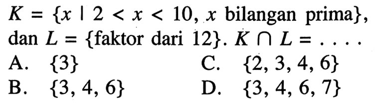 K = {x | 2 < x < 10, x bilangan prima}, dan L = {faktor dari 12}. K n L = ... A. {3} C. {2, 3, 4, 6} B.{3, 4, 6} D. {3, 4, 6, 7}