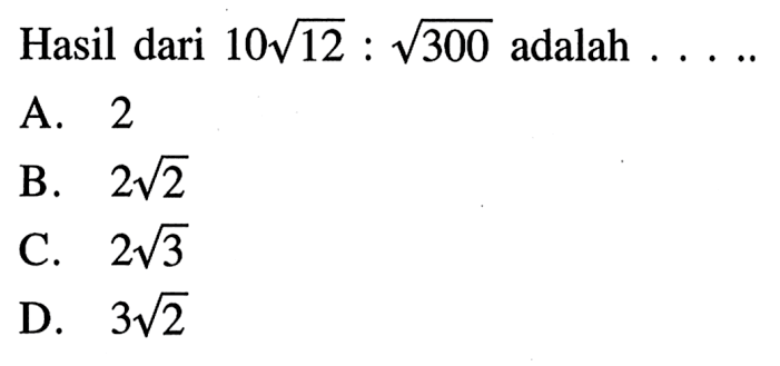 Hasil dari 10akar(12): akar(300) adalah A. 2 b. 2akar(2) C. 2akar(3) D. 3akar(2)