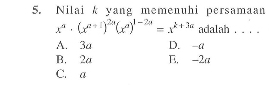 5. Nilai k yang memenuhi persamaan x^a.(x^(a+1))^(2a) (x^a)^(1-2a)=x^(k+3a) adalah . . . .