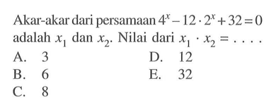 Akar-akar dari persamaan 4^x-12.2^x+32=0
 adalah x1 dan x2. Nilai dari x1.x2=...
 a. 3
 b. 6
 c. 8
 d. 12
 e. 32