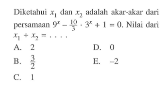 Diketahui x1 dan x2 adalah akar-akar dari persamaan 9^x - 10/3.3^x + 1 = 0. Nilai dari x1 + x2 = .... A. 2 D. 0 B. 3/2 E. -2 C. 1