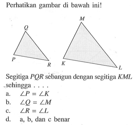 Perhatikan gambar di bawah ini!Segitiga PQR sebangun dengan segitiga KML sehingga ....a.  sudut P=sudut K b.  sudut Q=sudut M c.  sudut R=sudut L d.  a, b, dan c benar