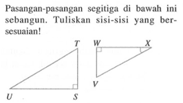 Pasangan-pasangan segitiga di bawah ini sebangun. Tuliskan sisi-sisi yang bersesuaian! T U S W X V 