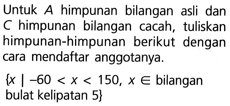 Untuk A himpunan bilangan asli dan C himpunan bilangan cacah, tuliskan himpunan-himpunan berikut dengan cara mendaftar anggotanya. {x | -60 < x < 150, x e bilangan bulat kelipatan 5}
