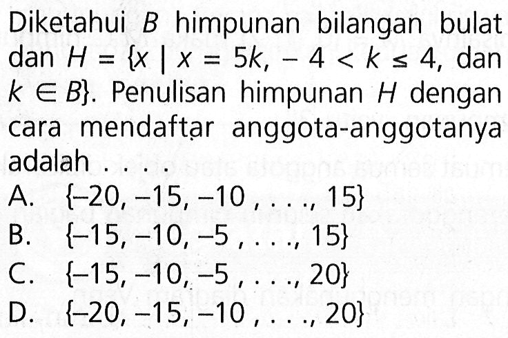 Diketahui B himpunan bilangan bulat dan H = {x | x = 5k, -4 < k <= 4, dan k e B}. Penulisan himpunan H dengan cara mendaftar anggota-anggotanya adalah...