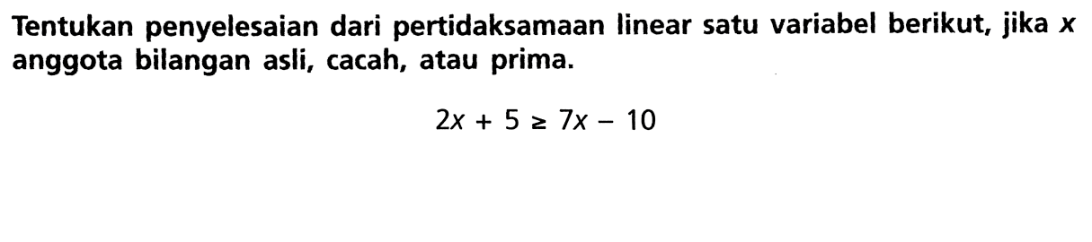 Tentukan penyelesaian dari pertidaksamaan linear satu variabel berikut, jika x anggota bilangan asli, cacah, atau prima. 2x + 5 >= x - 10