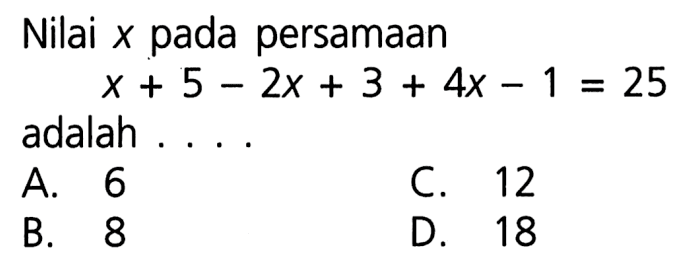 Nilai x pada persamaan x + 5 - 2x + 3 + 4x - 1 = 25 adalah ... A. 6 C. 12 B. 8 D. 18