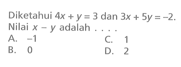Diketahui 4x + y = 3 dan 3x + 5y = -2. Nilai x - y adalah.... A. -1 C. 1 B. 0 D. 2