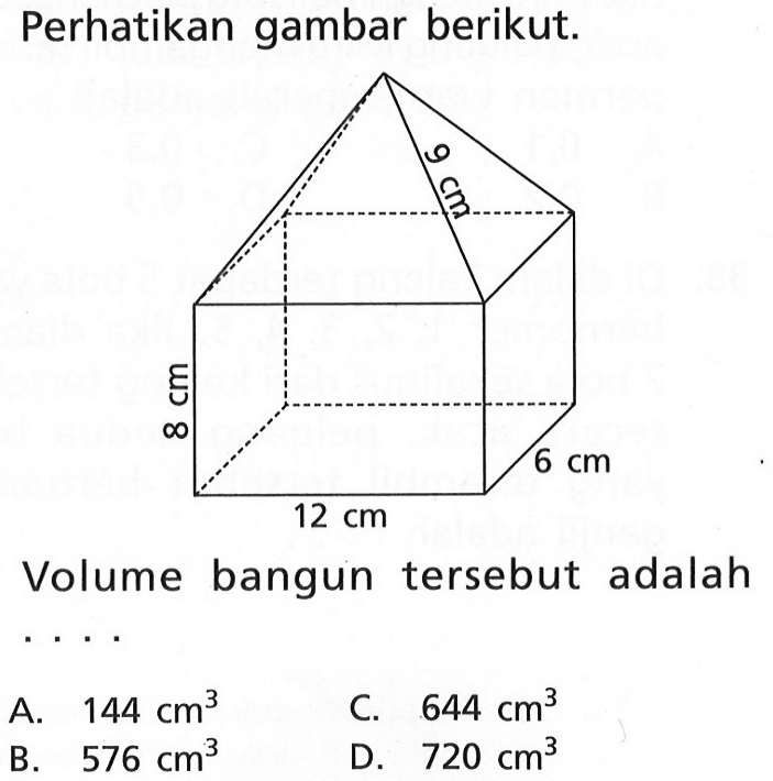 Perhatikan gambar berikut. 9 cm 8 cm 12 cm 6 cm Volume bangun tersebut adalah A. 144 cm^3 C. 644 cm^3 B. 576 cm^3 D. 720 cm^3