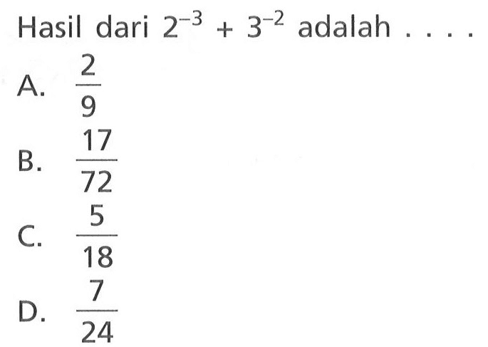 Hasil dari 2^(-3) + 3^(-2) adalah ... A. 2/9 B. 17/72 C. 5/18 D. 7/24