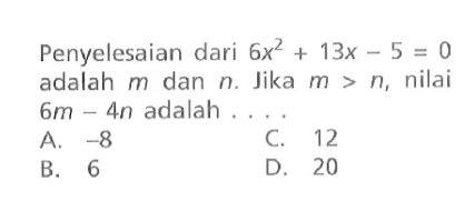 Penyelesaian dari 6x^2 + 13X - 5 adalah m dan n. Jika m > n, nilai 6m - 4n adalah A.-8 C. 12 B.6 D. 20