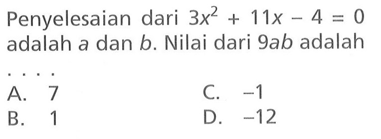Penyelesaian dari 3x^2 -11x - 4 = 0adalah a dan b. Nilai dari 9ab adalah A.7 C. -1 B.1 D -12