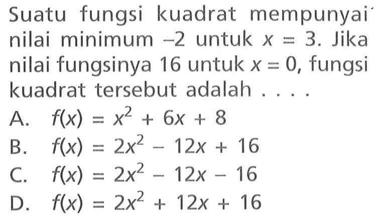 Suatu fungsi kuadrat mempunyai nilai minimum -2 untuk x = 3. Jika nilai fungsinya 16 untuk x = 0, fungsi kuadrat tersebut adalah ....