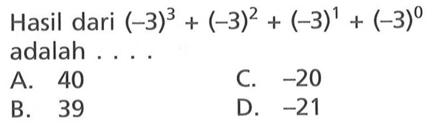 Hasil dari (-3)^3 + (-3)^2 + (-3)^1 + (-3)^0 adalah . . . . A. 40 B. 39 C. -20 D. -21