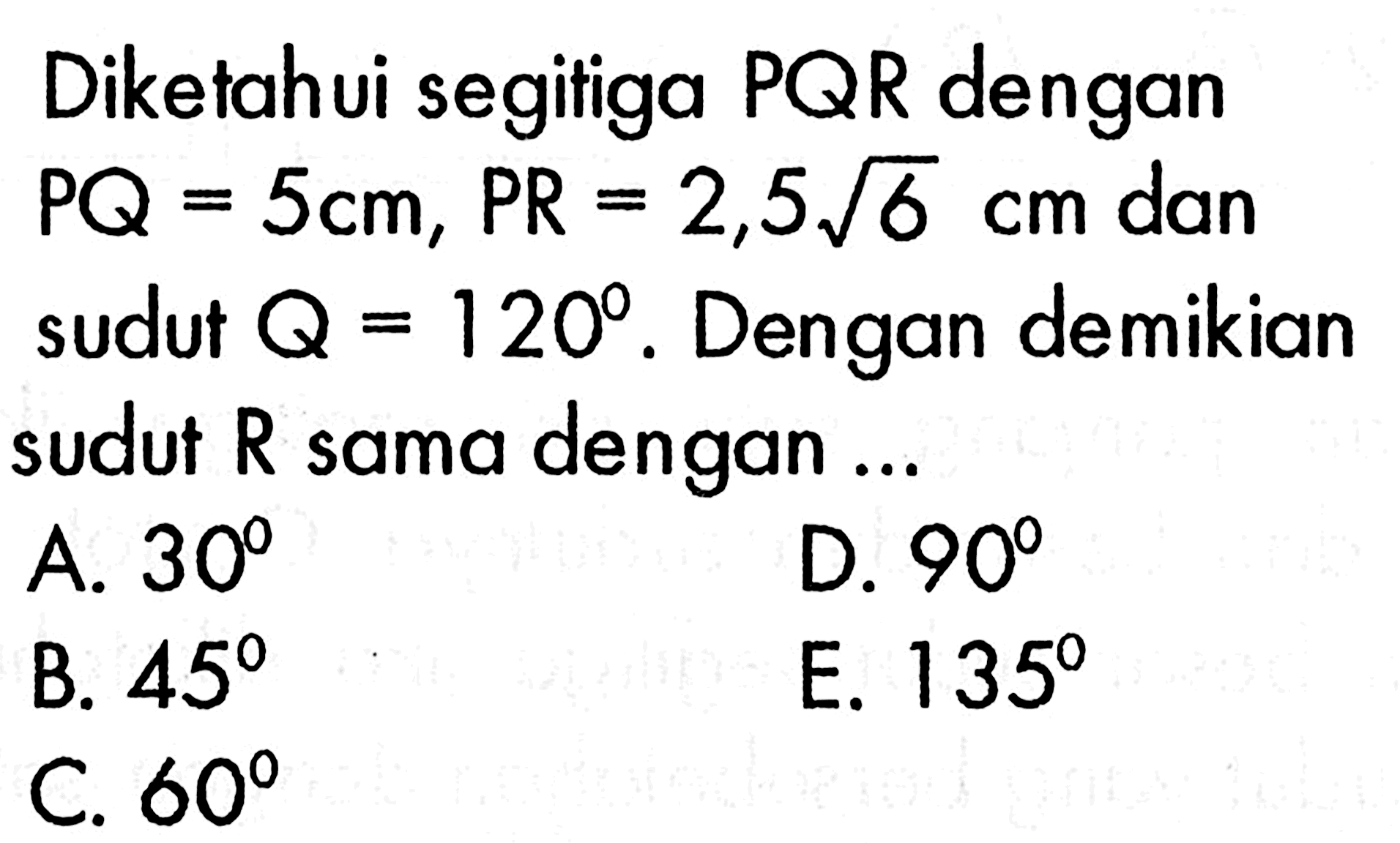 Diketahui segitiga  PQR  dengan  PQ=5 cm, PR=2,5 akar(6)) cm  dan sudut  Q=120 .  Dengan demikian sudut  R  sama dengan ....