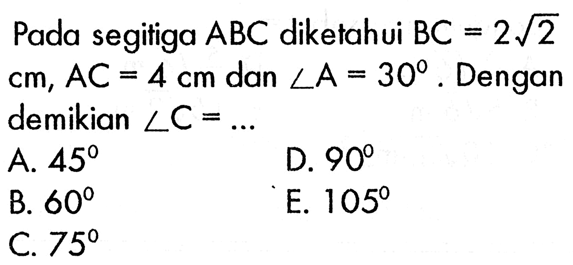 Pada segitiga  ABC  diketahui  BC=2 akar(2)   cm, AC=4 cm  dan  sudut A=30 .  Dengan demikian  sudut C=.... 