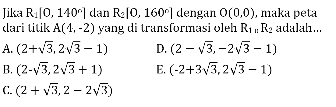 Jika R1[0,140] dan R2[O,160] dengan O(0,0), maka peta dari titik A(4,-2) yang di transformasi oleh R1oR2 adalah...
