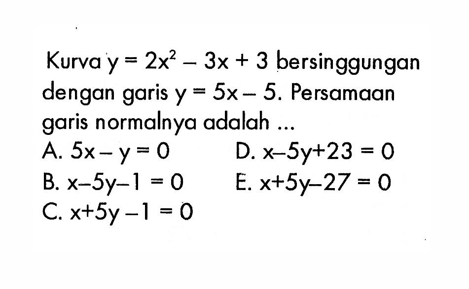 Kurva y=2x^2-3x+3  bersinggungan dengan garis y=5x-5 .  Persamaan garis normalnya adalah ...