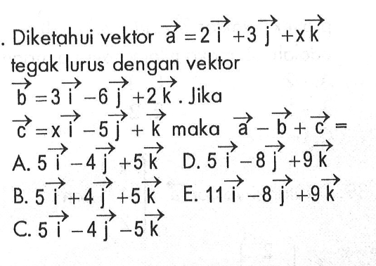 Diketahui vektor a=2i+3j+xk tegak lurus dengan vektor b=3i-6j+2k. Jika c=xi-5j+k maka a-b+c= 