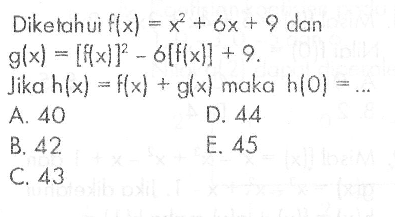 Diketahui f(x) = x^2 + 6x + 9 dan g(x) = [f(x)]^2 - 6[f(x)] + 9. Jika h(x) = f(x) + g(x) maka h(0) = ... A. 40 D. 44 B. 42 E. 45 C. 43
