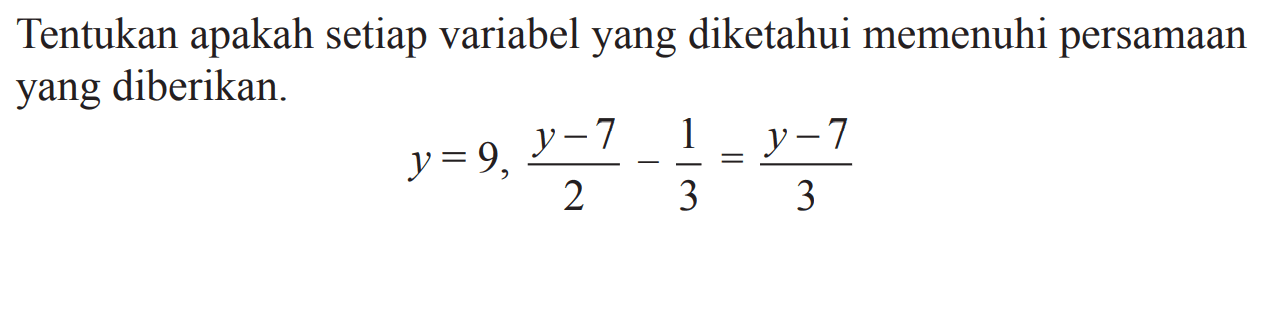 Tentukan apakah setiap variabel yang diketahui memenuhi persamaan yang diberikan. y = 9, (y - 7)/2 - 1/3 = (y-7)/3