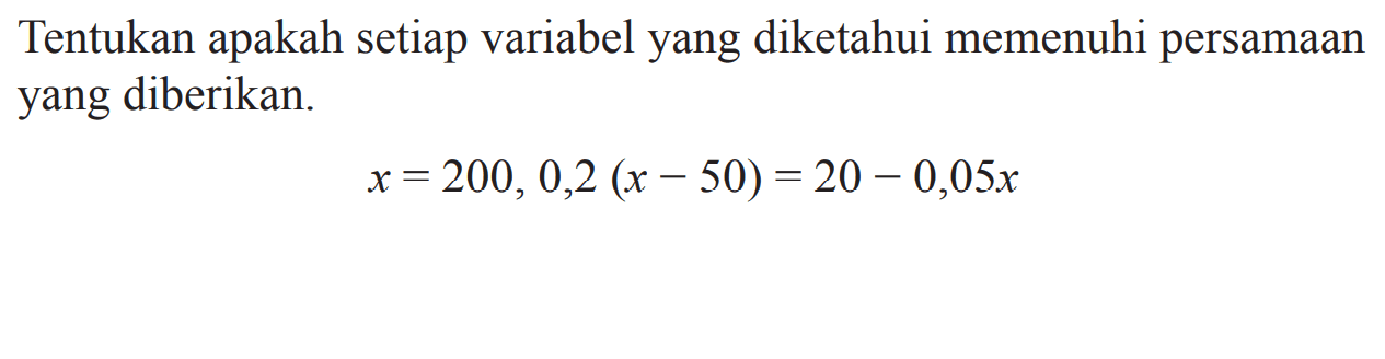 Tentukan apakah setiap variabel yang diketahui memenuhi persamaan yang diberikan. x = 200, 0,2 (x - 50) = 20 - 0,05x