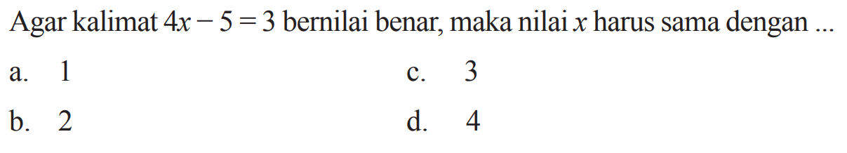 Agar kalimat 4x - 5 = 3 bernilai benar, maka nilai x harus sama dengan 
 
 a. 1
 b. 2 
 c. 3
 d. 4
