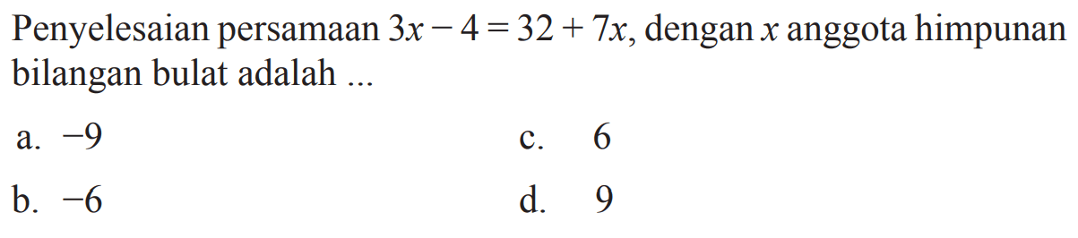 Penyelesaian persamaan 3x - 4 = 32 + 7x, 
 dengan x anggota himpunan bilangan bulat 
 adalah....
 
 
 a. -9
 b. -6
 c. 6
 d. 9