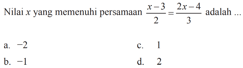 Nilai x yang memenuhi persamaan x - 3 / 2 = 2x - 4 / 3 adalah 
 
 a. -2
 b. -1
 c. 1
 d. 2
