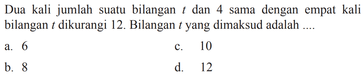 Dua kali jumlah suatu bilangan t dan 4 sama dengan empat kali bilangan t dikurangi 12. Bilangan t yang dimaksud adalah 
 
 a. 6 
 b. 8
 c. 10
 d. 12
