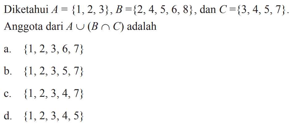 Diketahui A={1,2,3}, B={2,4,5,6,8}, dan 
 C={3,4,5,7}. Anggota dari A ⋃ (B ∩ C) adalah
 a. {1,2,3,6,7}
 b. {1,2,3,5,7}
 c. {1,2,3,4,7}
 d. {1,2,3,4,5}