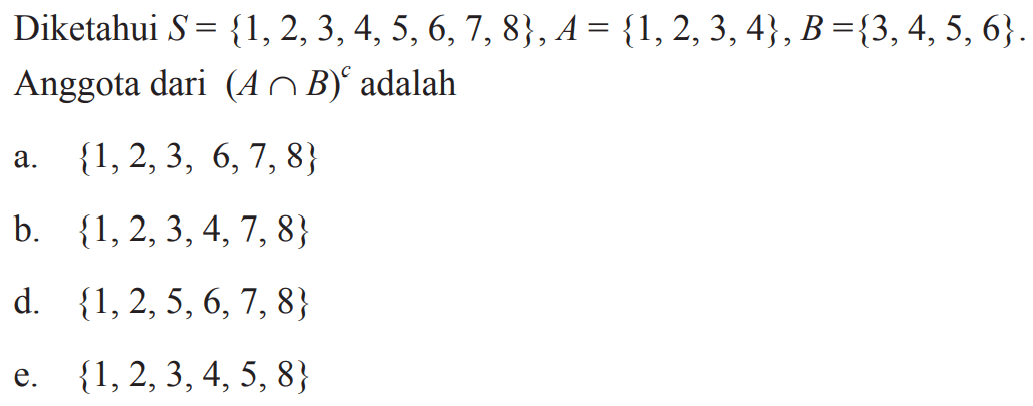 Diketahui S = {1,2,3,4,5,6,7,8}, A={1,2,3,4}, 
 B={3,4,5,6}. Anggota dari (A∩B) adalah
 
 a. {1,2,3,6,7,8}
 b. {1,2,3,4,7,8}
 d. {1,2,5,6,7,8}
 e. {1,2,3,4,5,8}