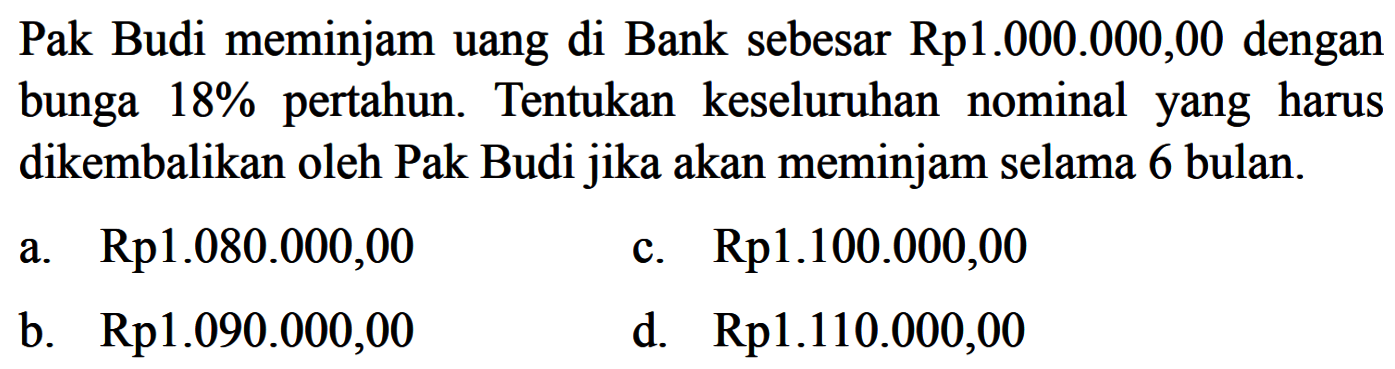 Pak Budi meminjam uang di Bank sebesar Rp1.000.000,00 dengan bunga  18 %  pertahun. Tentukan keseluruhan nominal yang harus dikembalikan oleh Pak Budi jika akan meminjam selama 6 bulan.