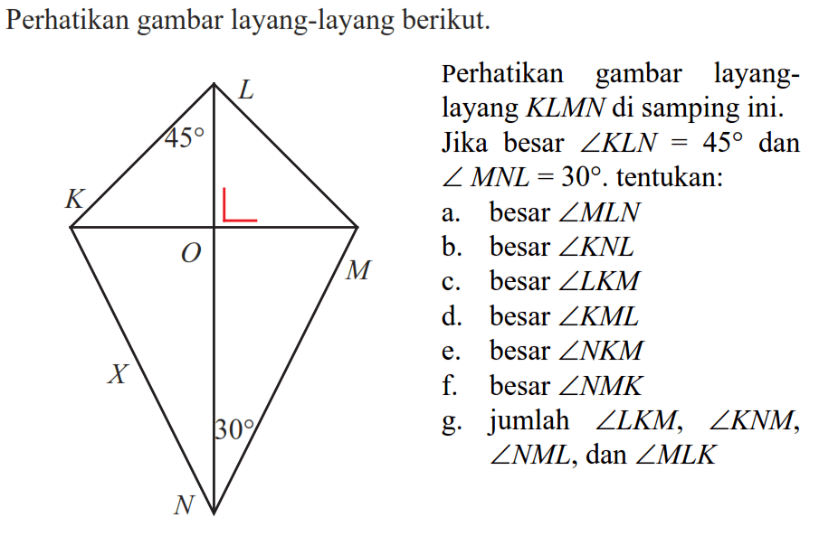 Perhatikan gambar layang-layang berikut.Perhatikan gambar layanglayang  K L M N  di sampingini. Jika besar  sudut K L N=45  dan  sudut M N L=30 .  tentukan:a. besar  sudut M L N b.  besar sudut K N L c. besar  sudut L K M d. besar  sudut K M L e. besar  sudut N K M f. besar  sudut N M K g. jumlah  sudut L K M, sudut K N M ,  sudut N M L, dan sudut M L K 