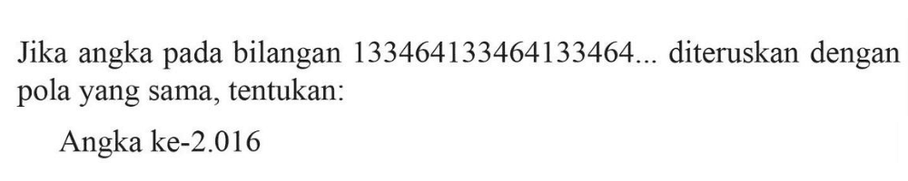 Jika angka pada bilangan 133464133464133464... diteruskan dengan pola yang sama, tentukan: Angka ke-2.016
