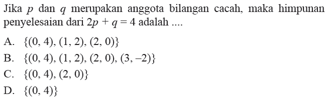 Jika p dan q merupakan anggota bilangan
 cacah, maka himpunan penyelesaian dari 
 2q + q = 4 adalah....
 
 A. {(0,4), (1,2), (2,0)}
 B. {(0,4), (1,2), (2,0), (3,-2)}
 C. {(0,4), (2,0)}
 D. {(0,4)}