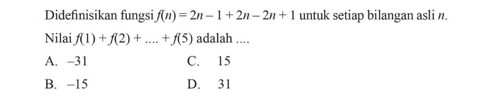 Didefinisikan fungsi f(n) = 2n - 1+ 2n - 2n + 1 untuk setiap bilangan asli n. Nilai f(1) + f(2) + ... + f(5) adalah ... A. -31 C. 15 B. -15 D. 31