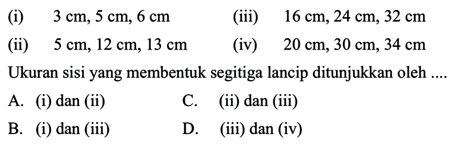 (i) 3 cm, 5 cm, 6 cm (iii) 16 cm, 24 cm, 32 cm (ii) 5 cm, 12 cm, 13 cm (iv) 20 cm, 30 cm, 34 cm. Ukuran sisi yang membentuk segitiga lancip ditunjukkan oleh ... A (i) dan (ii) C. (ii) dan (iii) B (i) dan (iii) D (iii) dan (iv)