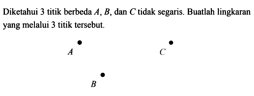 Diketahui 3 titik berbeda A, B, dan C tidak segaris. Buatlah lingkaran yang melalui 3 titik tersebut. A C B 