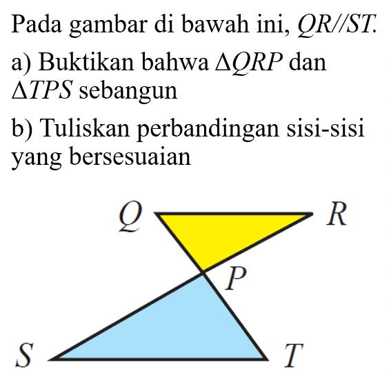 Pada gambar di bawah ini, QR//ST. a) Buktikan bahwa segitiga QRP dan segitiga TPS sebangun b) Tuliskan perbandingan sisi-sisi yang bersesuaian