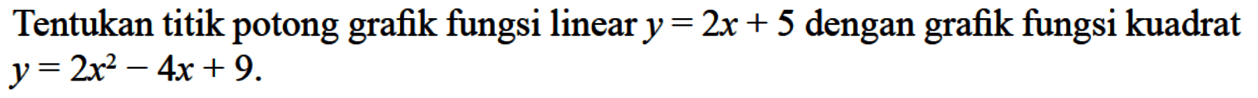 Tentukan titik potong grafik fungsi linear y=2x+5 dengan grafik fungsi kuadrat y=2x^2-4x+9.